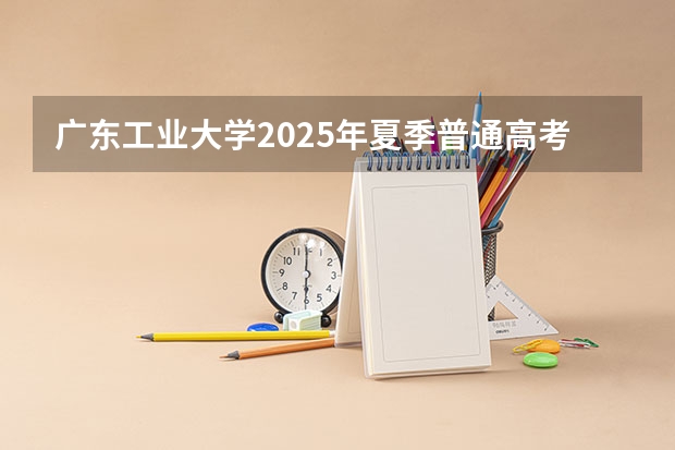 广东工业大学2025年夏季普通高考招生章程