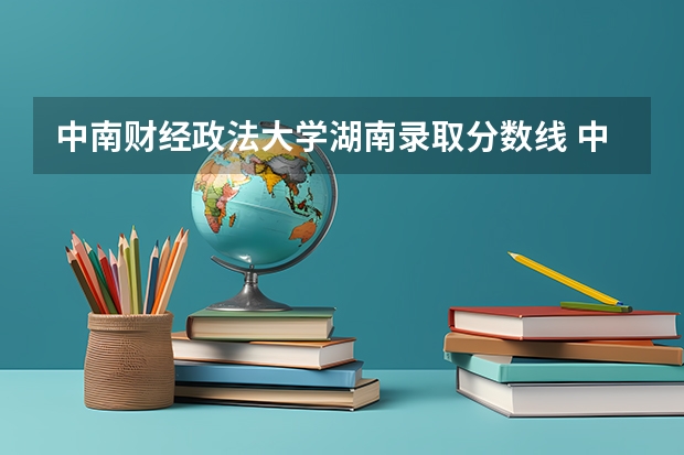 中南财经政法大学湖南录取分数线 中南财经政法大学湖南招生人数是多少
