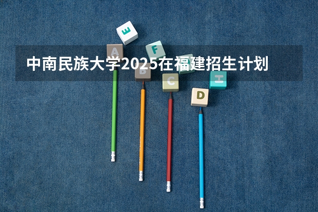 中南民族大学2025在福建招生计划预测