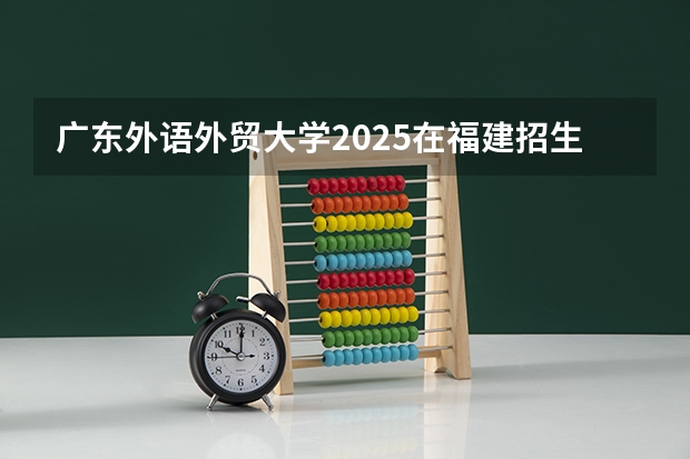 广东外语外贸大学2025在福建招生计划预测