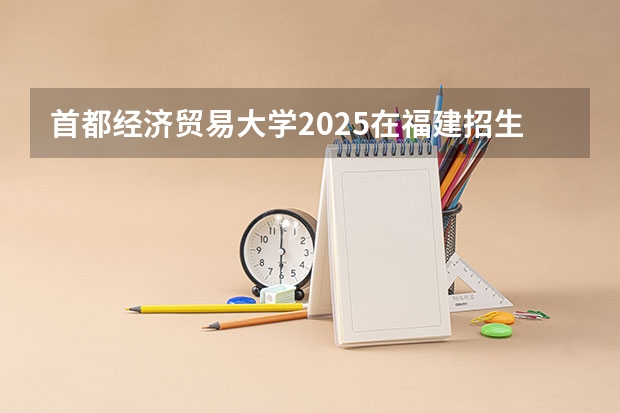 首都经济贸易大学2025在福建招生计划预测