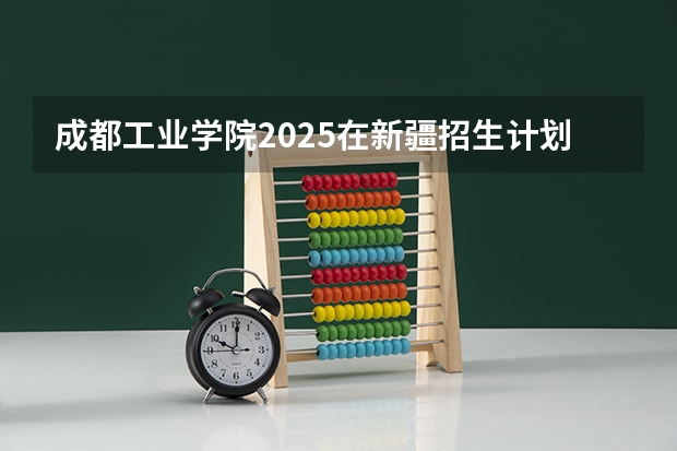 成都工业学院2025在新疆招生计划预测