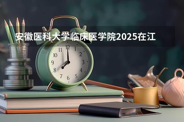 安徽医科大学临床医学院2025在江苏招生计划预测
