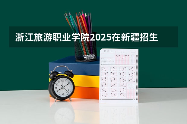 浙江旅游职业学院2025在新疆招生计划预测