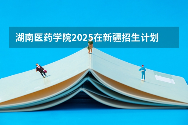 湖南医药学院2025在新疆招生计划预测