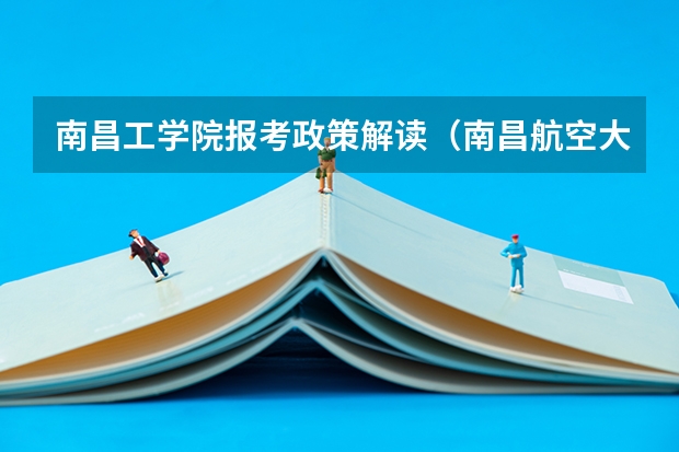 南昌工学院报考政策解读(南昌航空大学科技学院报考政策解读)