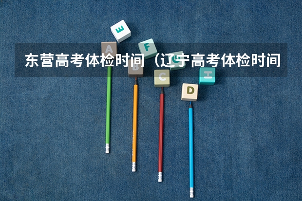 东营高考体检时间（辽宁高考体检时间）