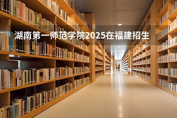 湖南第一师范学院2025在福建招生计划预测