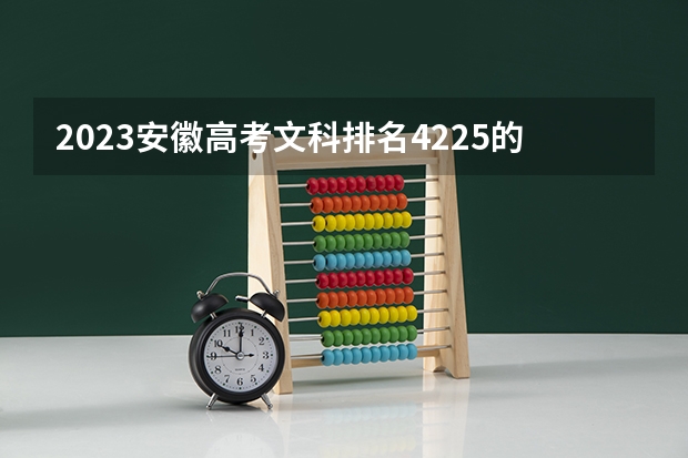 2023安徽高考文科排名4225的考生报哪所大学 往年录取分数线