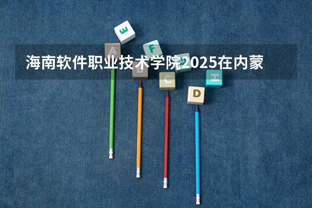 海南软件职业技术学院2025在内蒙古招生计划预测