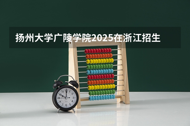 扬州大学广陵学院2025在浙江招生计划预测