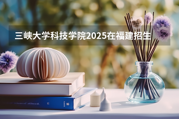 三峡大学科技学院2025在福建招生计划预测