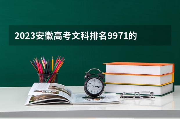 2023安徽高考文科排名9971的考生报哪所大学 往年录取分数线
