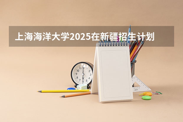 上海海洋大学2025在新疆招生计划预测