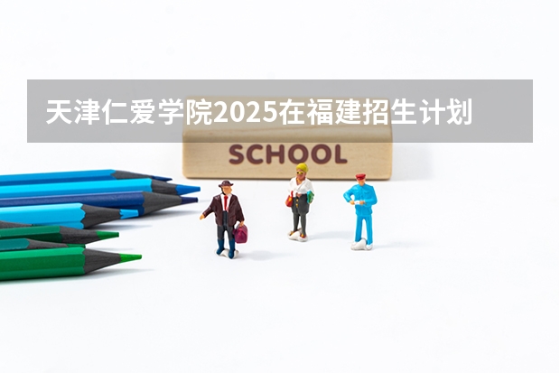 天津仁爱学院2025在福建招生计划预测