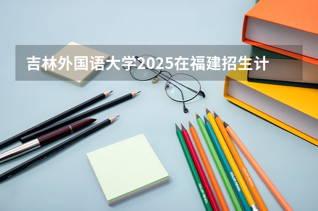 吉林外国语大学2025在福建招生计划预测