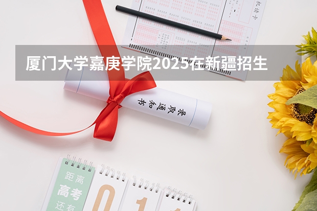厦门大学嘉庚学院2025在新疆招生计划预测