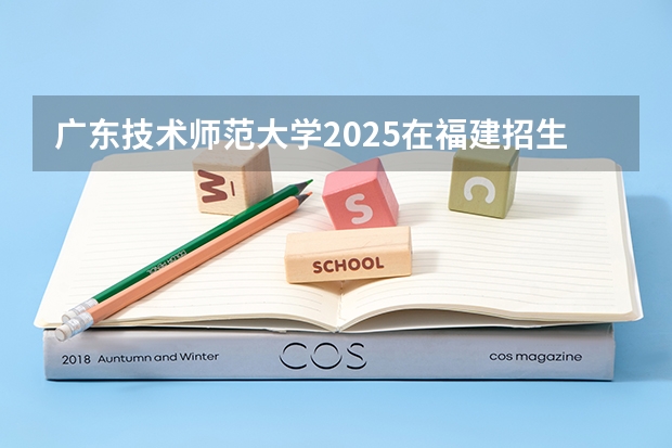 广东技术师范大学2025在福建招生计划预测