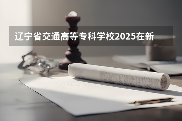 辽宁省交通高等专科学校2025在新疆招生计划预测