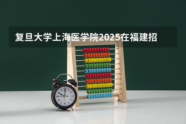 复旦大学上海医学院2025在福建招生计划预测
