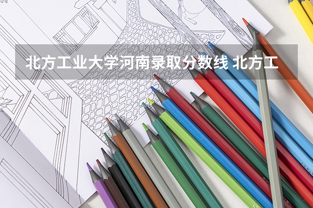 北方工业大学河南录取分数线 北方工业大学河南招生人数是多少
