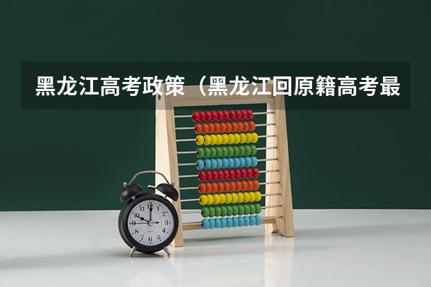 黑龙江高考政策（黑龙江回原籍高考最新规定）