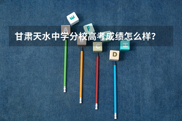 甘肃天水中学分校高考成绩怎么样？