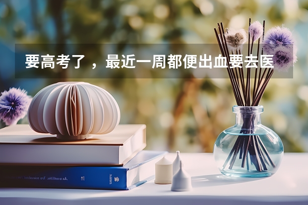 要高考了 ，最近一周都便出血要去医院看看吗