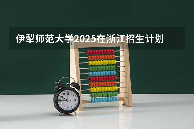 伊犁师范大学2025在浙江招生计划预测