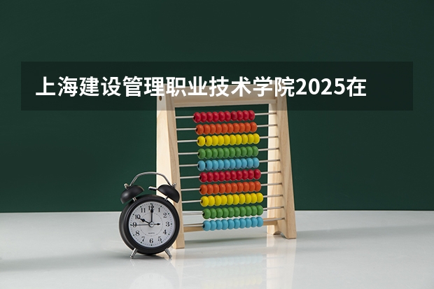上海建设管理职业技术学院2025在浙江招生计划预测