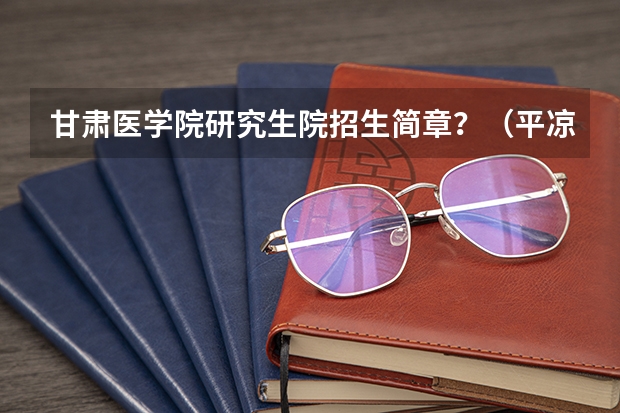 甘肃医学院研究生院招生简章?(平凉职业技术学院邮编 附地址和介绍)