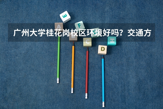 广州大学桂花岗校区环境好吗？交通方便吗？想去那里读高技大专班。有没有师哥师姐可以给点建议？