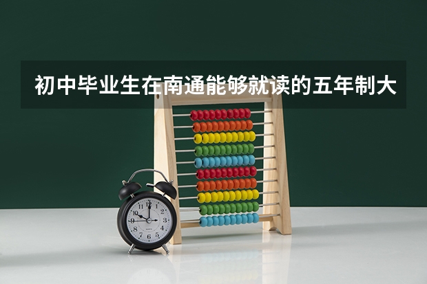 初中毕业生在南通能够就读的五年制大专院校有哪些