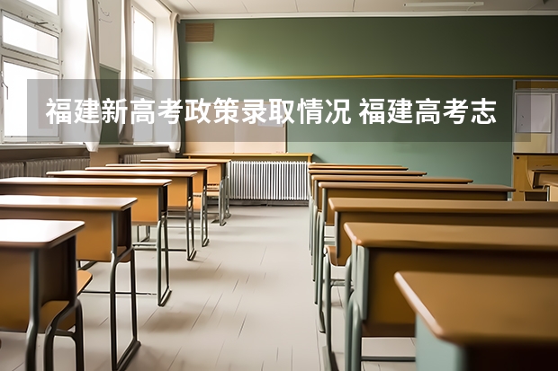 福建新高考政策录取情况 福建高考志愿录取顺序规则