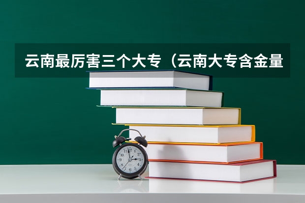 云南最厉害三个大专（云南大专含金量排行榜）