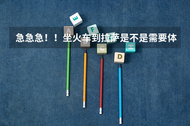 急急急！！坐火车到拉萨是不是需要体检？体检哪些方面啊？