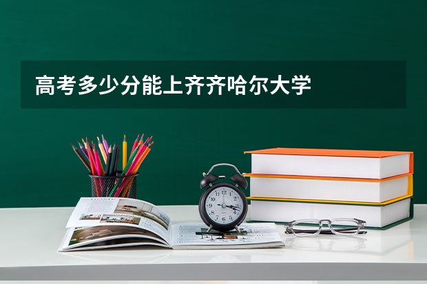 高考多少分能上齐齐哈尔大学