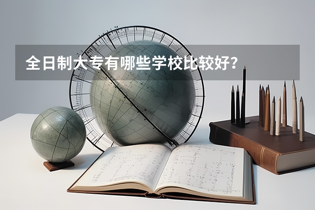 全日制大专有哪些学校比较好？