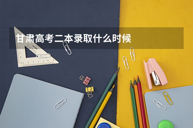 甘肃高考二本录取什么时候