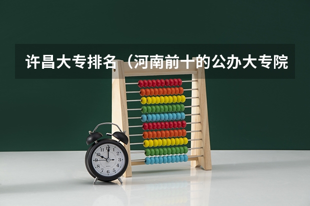 许昌大专排名（河南前十的公办大专院校排名）