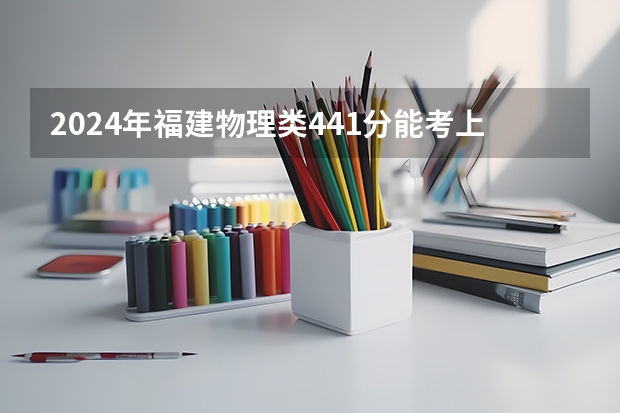 2024年福建物理类441分能考上什么大学？