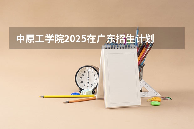 中原工学院2025在广东招生计划