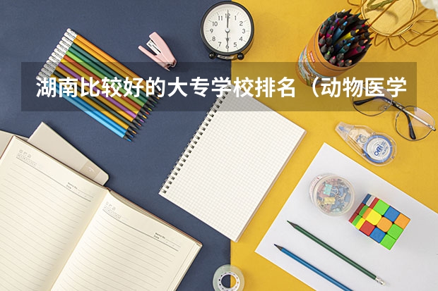 湖南比较好的大专学校排名（动物医学大专学校排名）