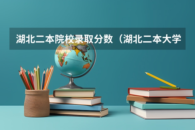 湖北二本院校录取分数（湖北二本大学排名及录取分数线排名）