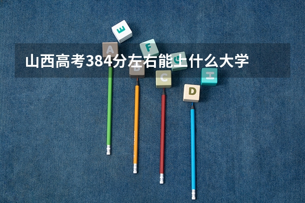 山西高考384分左右能上什么大学