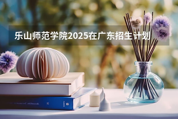 乐山师范学院2025在广东招生计划