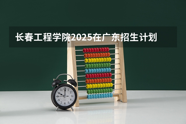 长春工程学院2025在广东招生计划