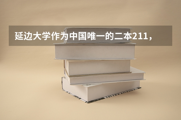 延边大学作为中国唯一的二本211，并不是没有（延边大学二本分数线）