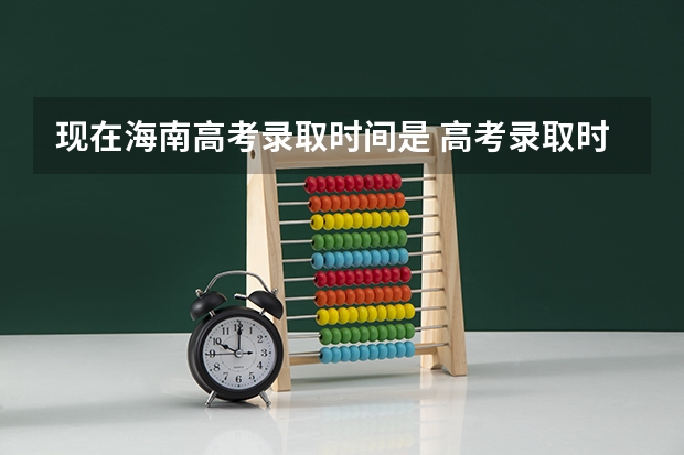 现在海南高考录取时间是 高考录取时间表