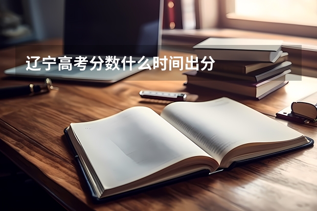 辽宁高考分数什么时间出分